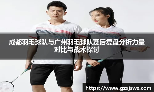成都羽毛球队与广州羽毛球队赛后复盘分析力量对比与战术探讨